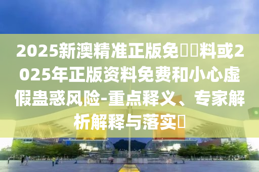 2025新澳精準正版免費資料或2025年正版資料免費和小心虛假蠱惑風險-重點釋義、專家解析解釋與落實?