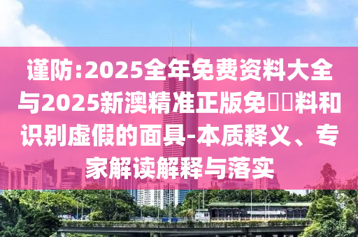 謹防:2025全年免費資料大全與2025新澳精準正版免費資料和識別虛假的面具-本質釋義、專家解讀解釋與落實