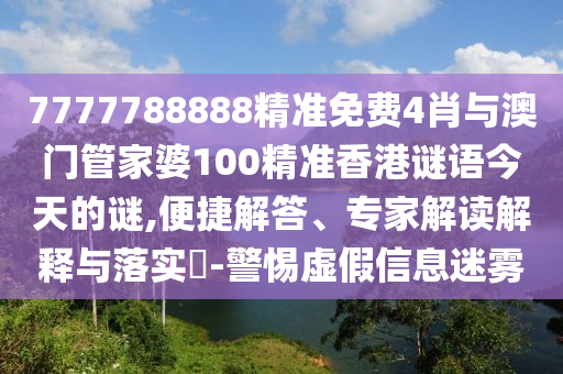 7777788888精準免費4肖與澳門管家婆100精準香港謎語今天的謎,便捷解答、專家解讀解釋與落實?-警惕虛假信息迷霧