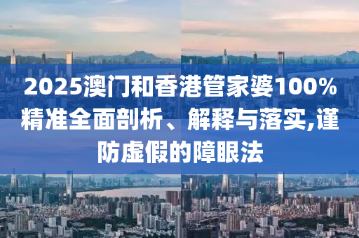 2025澳門(mén)和香港管家婆100%精準(zhǔn)全面剖析、解釋與落實(shí),謹(jǐn)防虛假的障眼法