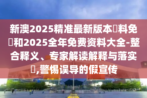 新澳2025精準最新版本資料免費和2025全年免費資料大全-整合釋義、專家解讀解釋與落實?,警惕誤導的假宣傳