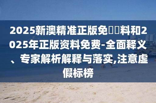 2025新澳精準正版免費資料和2025年正版資料免費-全面釋義、專家解析解釋與落實,注意虛假標榜