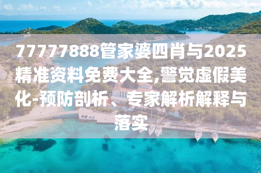 77777888管家婆四肖與2025精準資料免費大全,警覺虛假美化-預防剖析、專家解析解釋與落實