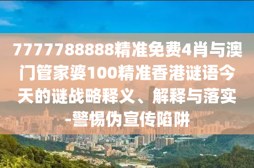 7777788888精準(zhǔn)免費(fèi)4肖與澳門管家婆100精準(zhǔn)香港謎語(yǔ)今天的謎戰(zhàn)略釋義、解釋與落實(shí)-警惕偽宣傳陷阱