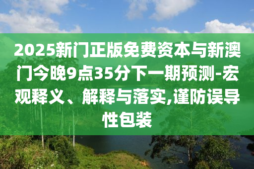 2025新門正版免費(fèi)資本與新澳門今晚9點(diǎn)35分下一期預(yù)測(cè)-宏觀釋義、解釋與落實(shí),謹(jǐn)防誤導(dǎo)性包裝