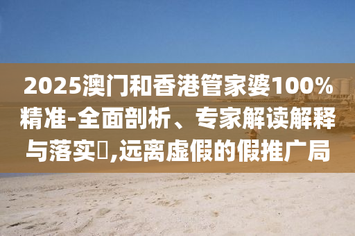 2025澳門和香港管家婆100%精準-全面剖析、專家解讀解釋與落實?,遠離虛假的假推廣局