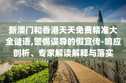 新澳門和香港天天免費精準大全謎語,警惕誤導的假宣傳-響應剖析、專家解讀解釋與落實