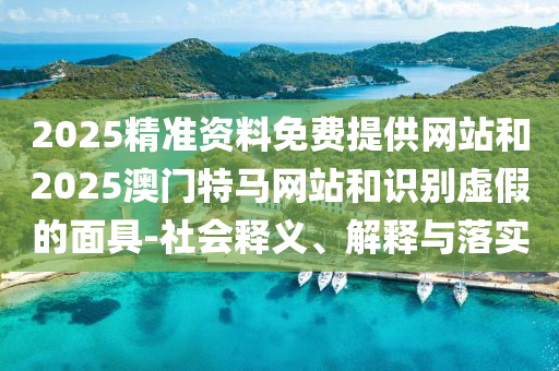 2025精準資料免費提供網站和2025澳門特馬網站和識別虛假的面具-社會釋義、解釋與落實