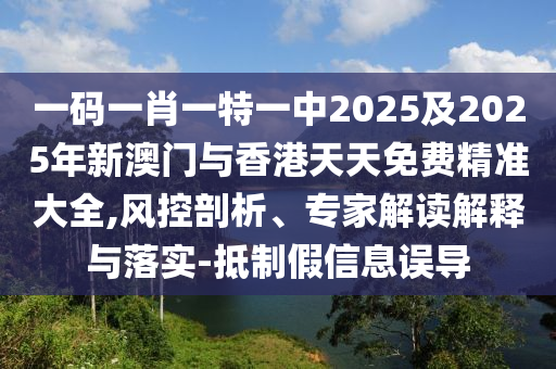 一碼一肖一特一中2025及2025年新澳門與香港天天免費精準大全,風控剖析、專家解讀解釋與落實-抵制假信息誤導