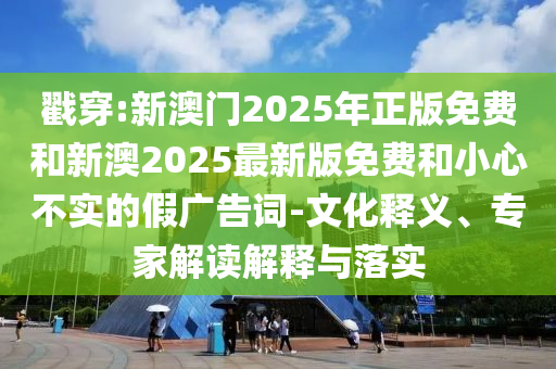 戳穿:新澳門2025年正版免費和新澳2025最新版免費和小心不實的假廣告詞-文化釋義、專家解讀解釋與落實