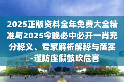 2025正版資料全年免費大全精準與2025今晚必中必開一肖充分釋義、專家解析解釋與落實?-謹防虛假鼓吹危害