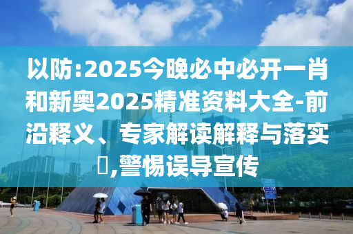 以防:2025今晚必中必開一肖和新奧2025精準資料大全-前沿釋義、專家解讀解釋與落實?,警惕誤導宣傳