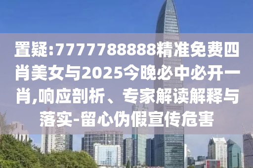 置疑:7777788888精準免費四肖美女與2025今晚必中必開一肖,響應剖析、專家解讀解釋與落實-留心偽假宣傳危害
