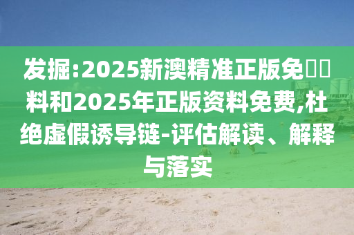 發(fā)掘:2025新澳精準(zhǔn)正版免費(fèi)資料和2025年正版資料免費(fèi),杜絕虛假誘導(dǎo)鏈-評(píng)估解讀、解釋與落實(shí)