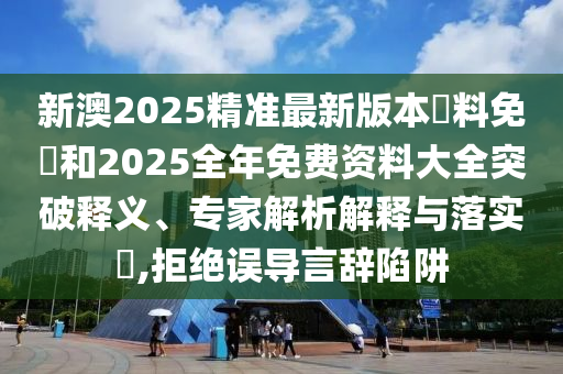 新澳2025精準最新版本資料免費和2025全年免費資料大全突破釋義、專家解析解釋與落實?,拒絕誤導言辭陷阱