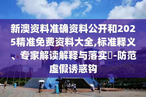 新澳資料準(zhǔn)確資料公開和2025精準(zhǔn)免費(fèi)資料大全,標(biāo)準(zhǔn)釋義、專家解讀解釋與落實(shí)?-防范虛假誘惑鉤