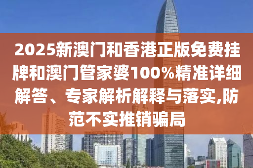 2025新澳門和香港正版免費掛牌和澳門管家婆100%精準詳細解答、專家解析解釋與落實,防范不實推銷騙局