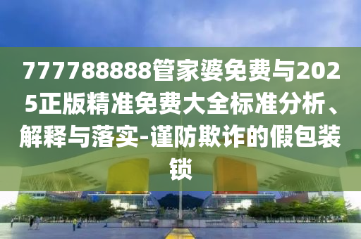 777788888管家婆免費與2025正版精準免費大全標準分析、解釋與落實-謹防欺詐的假包裝鎖