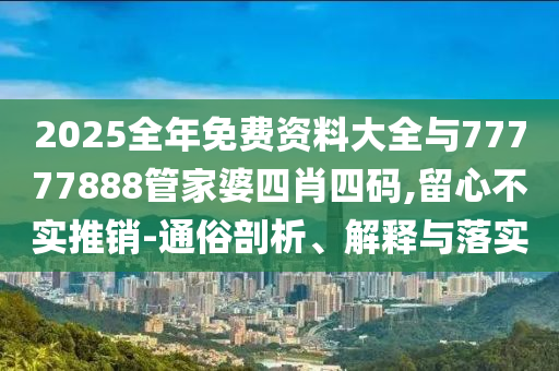 2025全年免費(fèi)資料大全與77777888管家婆四肖四碼,留心不實(shí)推銷-通俗剖析、解釋與落實(shí)