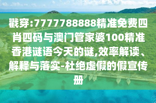 戳穿:7777788888精準免費四肖四碼與澳門管家婆100精準香港謎語今天的謎,效率解讀、解釋與落實-杜絕虛假的假宣傳冊