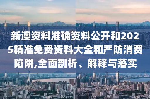 新澳資料準(zhǔn)確資料公開(kāi)和2025精準(zhǔn)免費(fèi)資料大全和嚴(yán)防消費(fèi)陷阱,全面剖析、解釋與落實(shí)