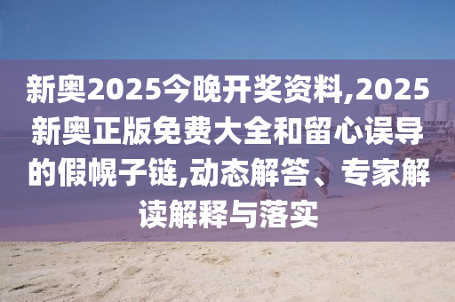 新奧2025今晚開獎資料,2025新奧正版免費大全和留心誤導的假幌子鏈,動態解答、專家解讀解釋與落實