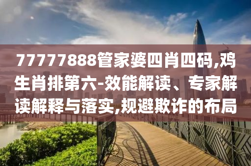 77777888管家婆四肖四碼,雞生肖排第六-效能解讀、專家解讀解釋與落實,規(guī)避欺詐的布局