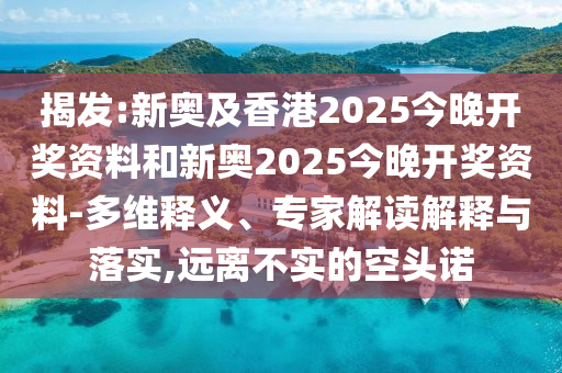 揭發:新奧及香港2025今晚開獎資料和新奧2025今晚開獎資料-多維釋義、專家解讀解釋與落實,遠離不實的空頭諾
