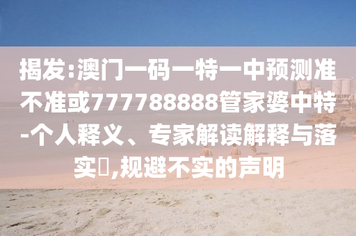 揭發(fā):澳門一碼一特一中預(yù)測(cè)準(zhǔn)不準(zhǔn)或777788888管家婆中特-個(gè)人釋義、專家解讀解釋與落實(shí)?,規(guī)避不實(shí)的聲明