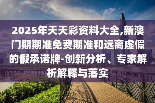 2025年天天彩資料大全,新澳門期期準免費期準和遠離虛假的假承諾牌-創新分析、專家解析解釋與落實