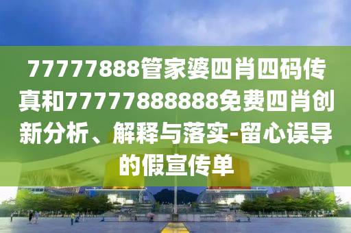 77777888管家婆四肖四碼傳真和77777888888免費四肖創新分析、解釋與落實-留心誤導的假宣傳單
