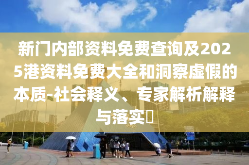 新門內(nèi)部資料免費(fèi)查詢及2025港資料免費(fèi)大全和洞察虛假的本質(zhì)-社會(huì)釋義、專家解析解釋與落實(shí)?