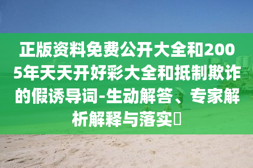 正版資料免費(fèi)公開大全和2005年天天開好彩大全和抵制欺詐的假誘導(dǎo)詞-生動解答、專家解析解釋與落實(shí)?