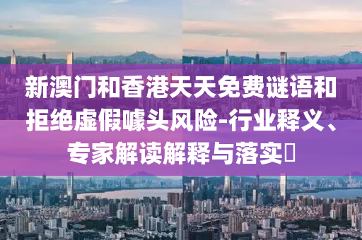 新澳門和香港天天免費謎語和拒絕虛假噱頭風險-行業釋義、專家解讀解釋與落實?