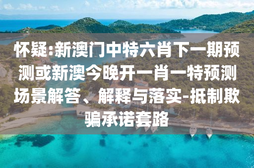 懷疑:新澳門中特六肖下一期預(yù)測或新澳今晚開一肖一特預(yù)測場景解答、解釋與落實-抵制欺騙承諾套路