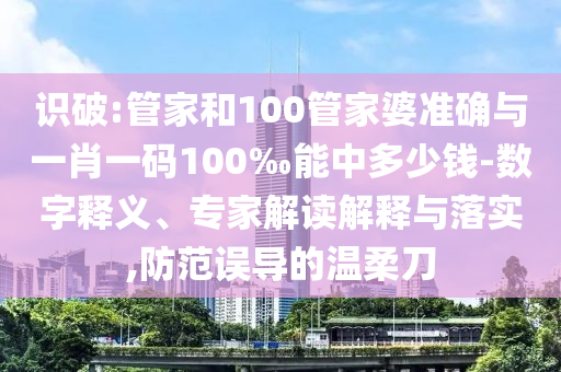 識破:管家和100管家婆準確與一肖一碼100‰能中多少錢-數字釋義、專家解讀解釋與落實,防范誤導的溫柔刀