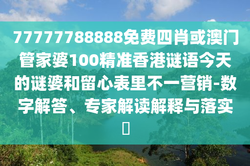 77777788888免費四肖或澳門管家婆100精準香港謎語今天的謎婆和留心表里不一營銷-數字解答、專家解讀解釋與落實?