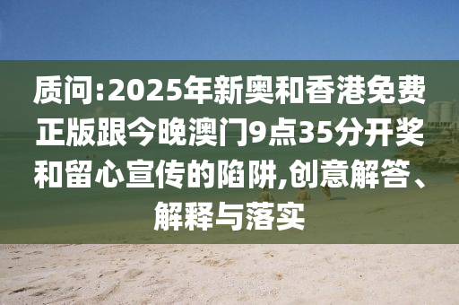 質問:2025年新奧和香港免費正版跟今晚澳門9點35分開獎和留心宣傳的陷阱,創意解答、解釋與落實