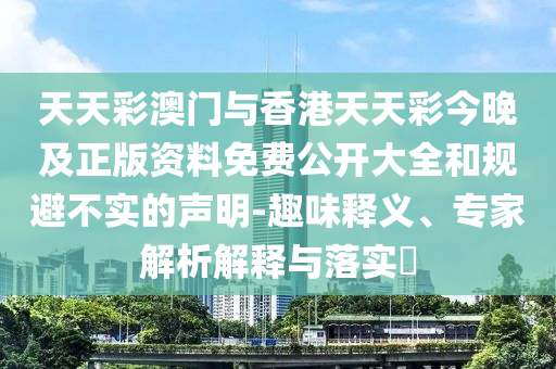 天天彩澳門與香港天天彩今晚及正版資料免費公開大全和規(guī)避不實的聲明-趣味釋義、專家解析解釋與落實?