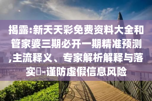 揭露:新天天彩免費資料大全和管家婆三期必開一期精準預測,主流釋義、專家解析解釋與落實?-謹防虛假信息風險