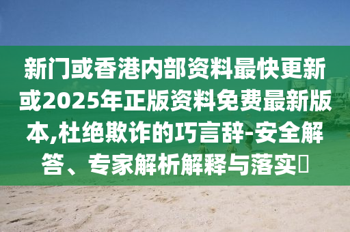 新門或香港內部資料最快更新或2025年正版資料免費最新版本,杜絕欺詐的巧言辭-安全解答、專家解析解釋與落實?
