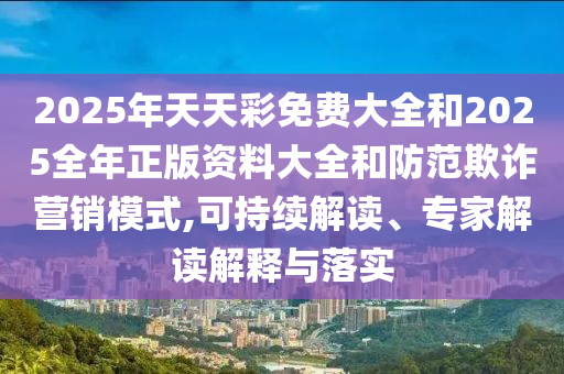 2025年天天彩免費大全和2025全年正版資料大全和防范欺詐營銷模式,可持續解讀、專家解讀解釋與落實