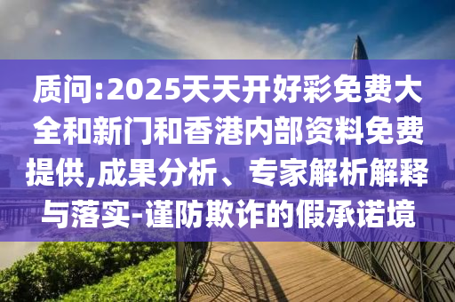 質問:2025天天開好彩免費大全和新門和香港內部資料免費提供,成果分析、專家解析解釋與落實-謹防欺詐的假承諾境