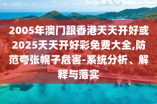 2005年澳門跟香港天天開好或2025天天開好彩免費大全,防范夸張幌子危害-系統(tǒng)分析、解釋與落實