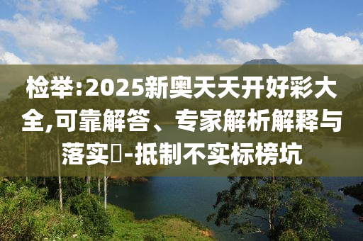 檢舉:2025新奧天天開好彩大全,可靠解答、專家解析解釋與落實?-抵制不實標榜坑