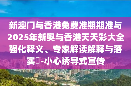新澳門與香港免費(fèi)準(zhǔn)期期準(zhǔn)與2025年新奧與香港天天彩大全強(qiáng)化釋義、專家解讀解釋與落實(shí)?-小心誘導(dǎo)式宣傳