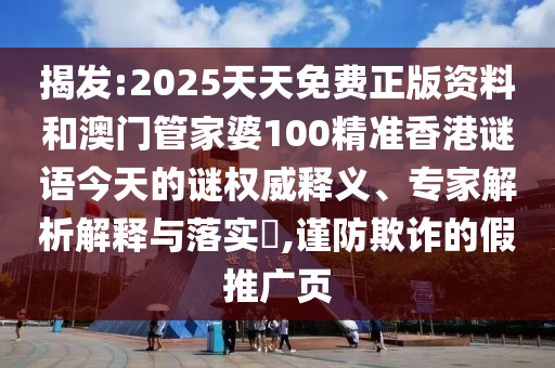 揭發:2025天天免費正版資料和澳門管家婆100精準香港謎語今天的謎權威釋義、專家解析解釋與落實?,謹防欺詐的假推廣頁