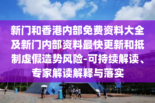 新門和香港內部免費資料大全及新門內部資料最快更新和抵制虛假造勢風險-可持續解讀、專家解讀解釋與落實