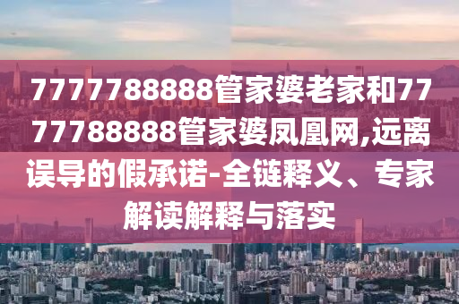 7777788888管家婆老家和7777788888管家婆鳳凰網,遠離誤導的假承諾-全鏈釋義、專家解讀解釋與落實