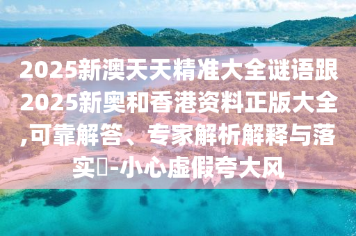 2025新澳天天精準大全謎語跟2025新奧和香港資料正版大全,可靠解答、專家解析解釋與落實?-小心虛假夸大風